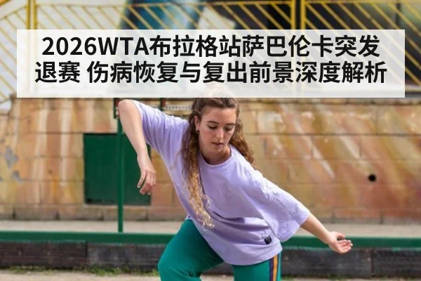 2026WTA布拉格站萨巴伦卡突发退赛 伤病恢复与复出前景深度解析