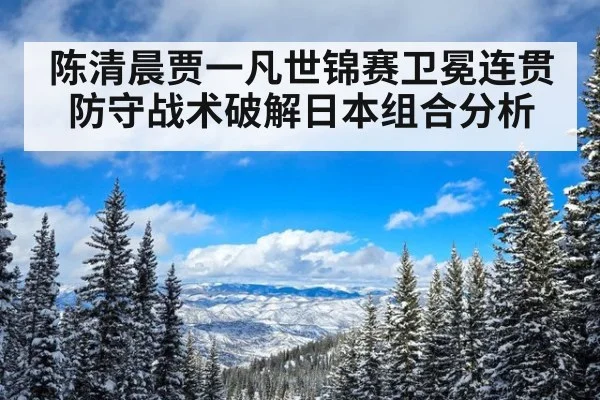 陈清晨贾一凡世锦赛卫冕连贯防守战术破解日本组合分析